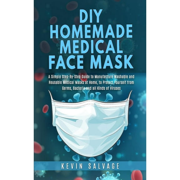 DIY Homemade Medical Face Mask: A Simple Step-by-Step Guide to Manufacture Washable and Reusable Medical Masks at Home, to Protect Yourself from Germs, Bacteria and all Kinds of Viruses. (Paperback)