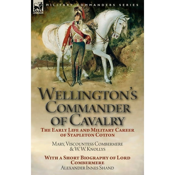 Wellington's Commander of Cavalry: the Early Life and Military Career of Stapleton Cotton, by The Right Hon. Mary, Visco, (Paperback)