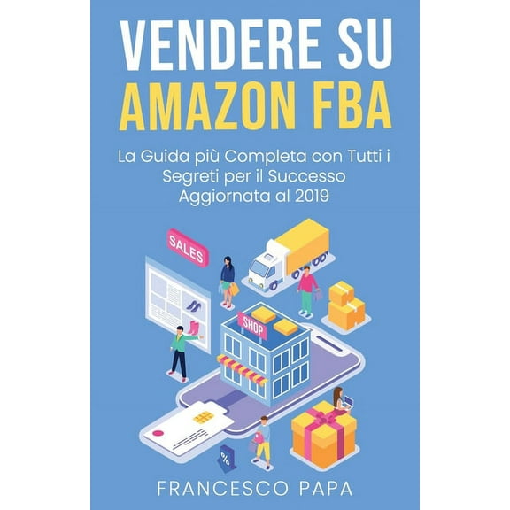 Vendere su Amazon FBA: La Guida Pi� Completa con Tutti i Segreti per il Successo - Aggiornata al 2019