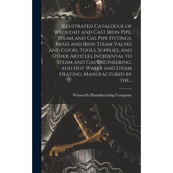 Illustrated Catalogue of Wrought and Cast Iron Pipe, Steam and Gas Pipe Fittings, Brass and Iron Steam Valves and Cocks, Tools, Supplies, and Other Articles Incidental to Steam and Gas Engineering, an