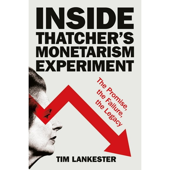 Inside Thatcher's Monetarism Experiment: The Promise, the Failure, the Legacy, (Hardcover)