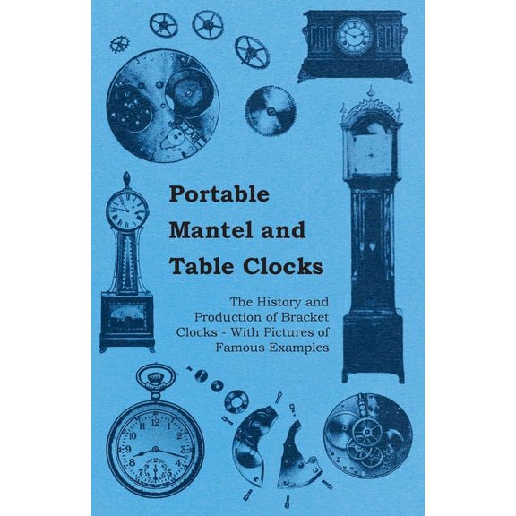 Portable Mantel and Table Clocks - The History and Production of Bracket Clocks - With Pictures of Famous Examples, (Paperback)
