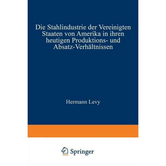 Die Stahlindustrie Der Vereinigten Staaten Von Amerika in Ihren Heutigen Produktions- Und Absatz-Verhältnissen, (Paperback)