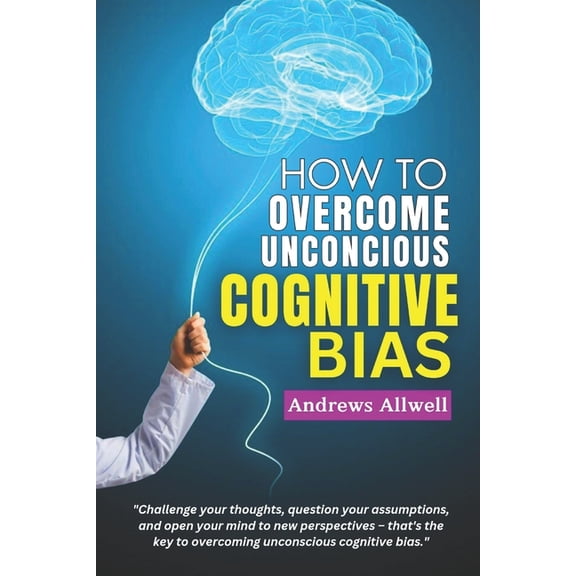 How To Overcome Unconscious Cognitive Bias: A Guide for Personal Growth and Success Through Cognitive Behavioral Therapy, Effective Communication and Mindfulness Techniques - Critical Thinking (Paperb