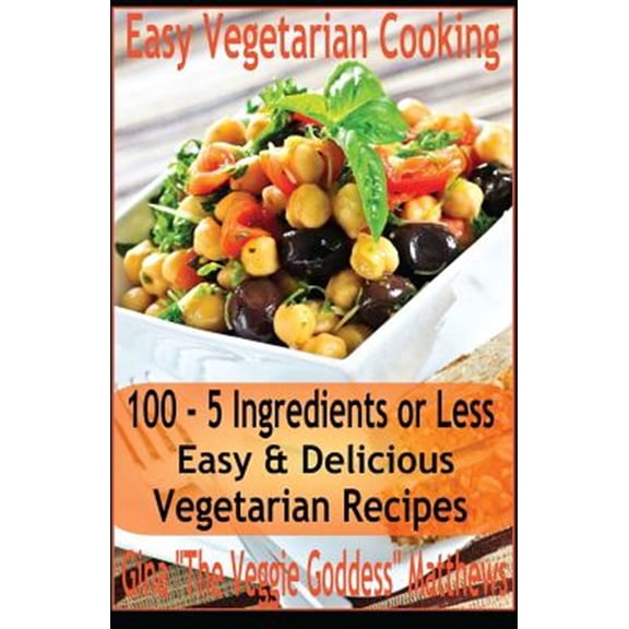 Easy Vegetarian Cooking: 100 - 5 Ingredients or Less, Easy & Delicious Vegetarian Recipes: Vegetables and Vegetarian - Quick and Easy (Paperback)