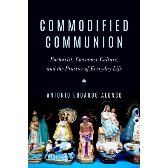 Commodified Communion: Eucharist, Consumer Culture, and the Practice of Everyday Life, (Paperback)