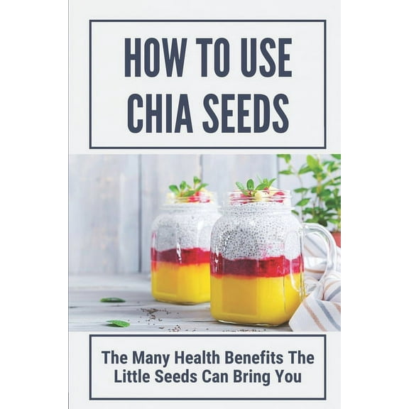 How To Use Chia Seeds: The Many Health Benefits The Little Seeds Can Bring You, (Paperback)