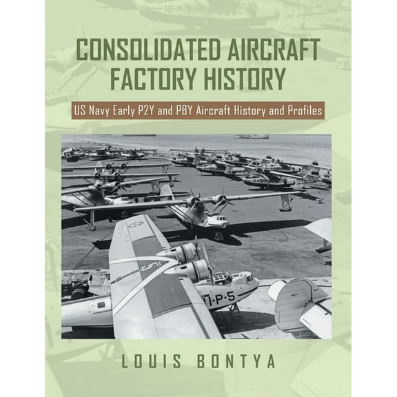 Consolidated Aircraft Factory History: US Navy Early P2Y and PBY Aircraft History and Profiles, (Paperback)