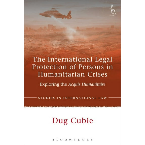 Studies in International Law The International Legal Protection of Persons in Humanitarian Crises: Exploring the Acquis Humanitaire, Book 67, (Hardcover)