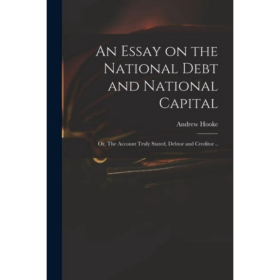 An Essay on the National Debt and National Capital : or, The Account Truly Stated, Debtor and Creditor .. (Paperback)
