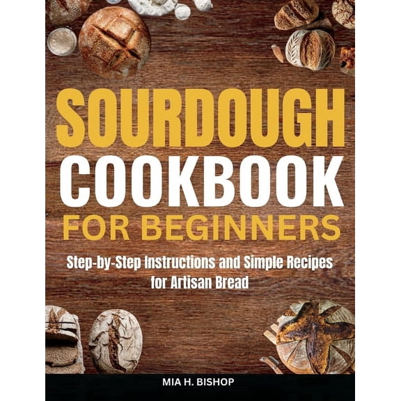Sourdough Cookbook for Beginners: Step-by-Step Instructions and Simple Recipes for Artisan Bread, (Paperback)