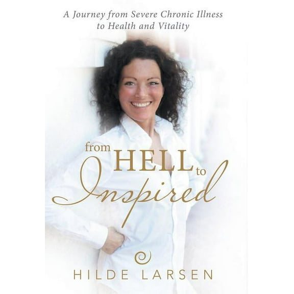 From HELL to Inspired : A Journey from Severe Chronic Illness to Health and Vitality (Hardcover)