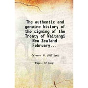 The authentic and genuine history of the signing of the Treaty of Waitangi New Zealand February 5 and 6 1840: being a faithful and circunstantial though brief narration of events w