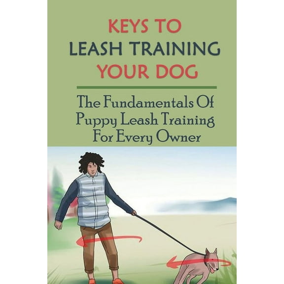 Keys To Leash Training Your Dog: The Fundamentals Of Puppy Leash Training For Every Owner: Steps To Teach Your Puppy Walk On A Leash (Paperback)