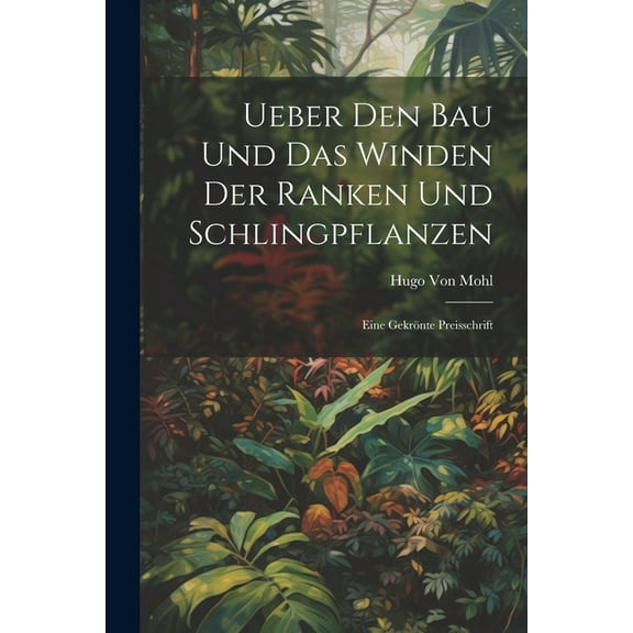Ueber Den Bau Und Das Winden Der Ranken Und Schlingpflanzen: Eine Gekrönte Preisschrift (Paperback)