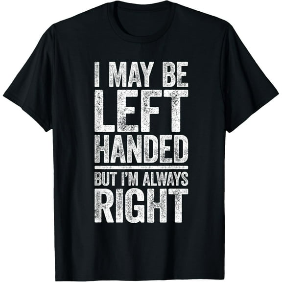 I May Be Left Handed But I'm Always Right T-Shirt Sarcastic T-Shirt
