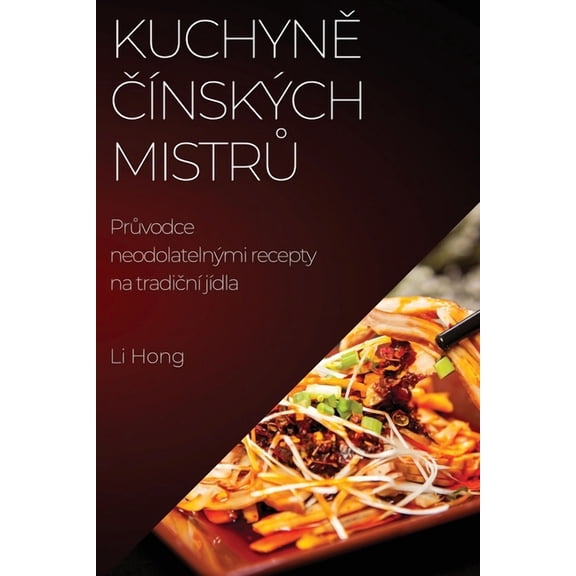 Kuchyně čÃ­nskÃ½ch mistrů: Průvodce neodolatelnÃ½mi recepty na tradičnÃ­ jÃ­dla, (Paperback)