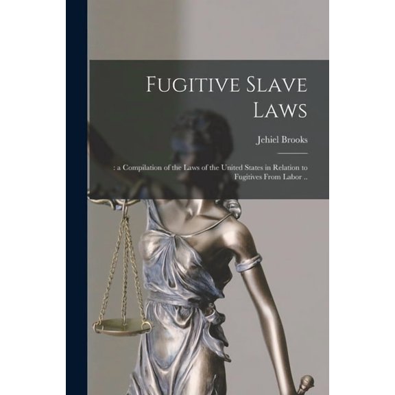 Fugitive Slave Laws: : a Compilation of the Laws of the United States in Relation to Fugitives From Labor ..