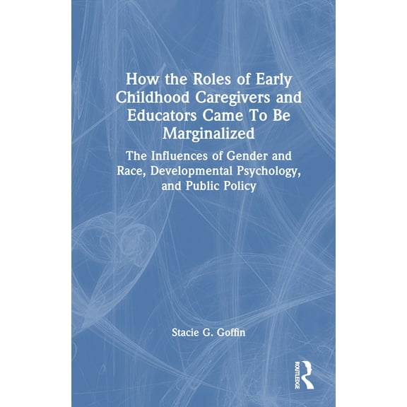 How the Roles of Early Childhood Caregivers and Educators Came To Be Marginalized: The Influences of Gender and Race, De, (Hardcover)