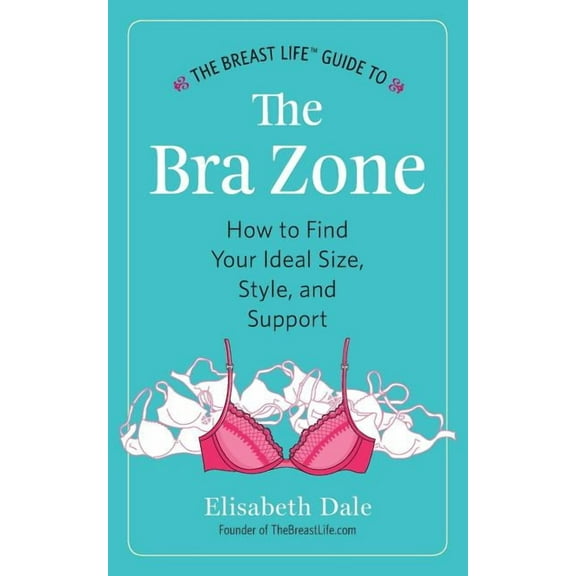 The Breast Life Guide to the Bra Zone: How to Find Your Ideal Size, Style, and Support