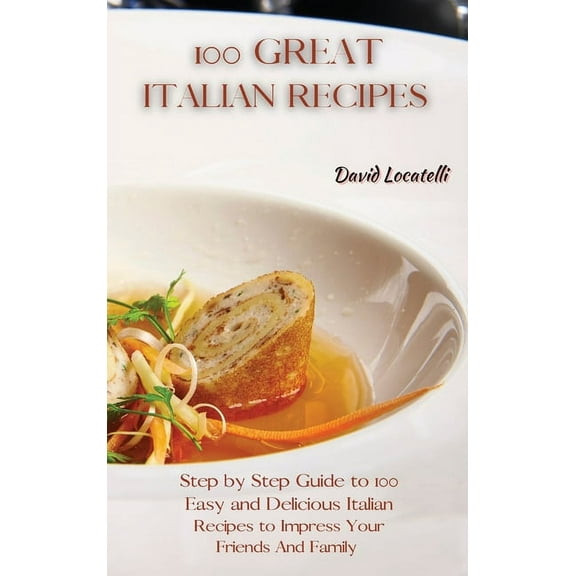 100 Great Italian Recipes: Step by Step Guide to 100 Easy and Delicious Italian Recipes to Impress Your Friends And Fami, (Hardcover)
