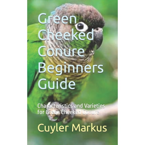 Green Cheeked Conure Beginners Guide: Characteristics and Varieties for Green Cheeked Conure (Paperback)
