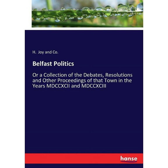 Belfast Politics : Or a Collection of the Debates, Resolutions and Other Proceedings of that Town in the Years MDCCXCII and MDCCXCIII (Paperback)