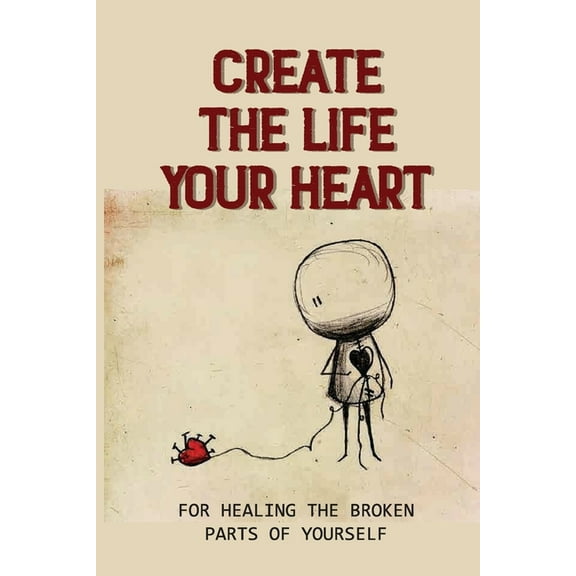 Create The Life Your Heart: For Healing The Broken Parts Of Yourself: Atmosphere Of Trust And Hope (Paperback)