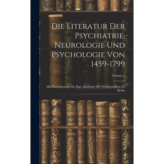 Die Literatur Der Psychiatrie, Neurologie Und Psychologie Von 1459-1799: Mit Unterstützung Der Kgl. Akademie Der Wissenschaften Zu Berlin; Volume 2 (Hardcover)