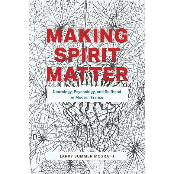 Making Spirit Matter: Neurology, Psychology, and Selfhood in Modern France, (Paperback)