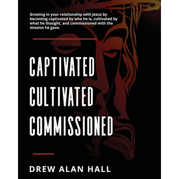 Captivated, Cultivated, Commissioned: Growing in Your Relationship with Jesus by Becoming Captivated by Who He Is, Culti, (Paperback)