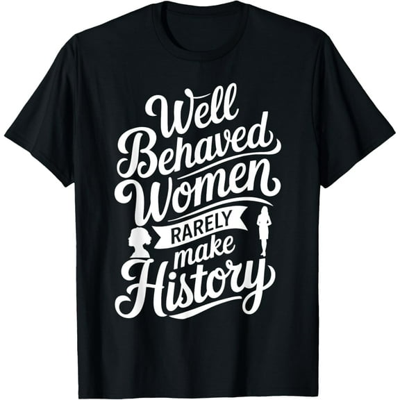 Well Behaved Women Rarely Make History T-Shirt