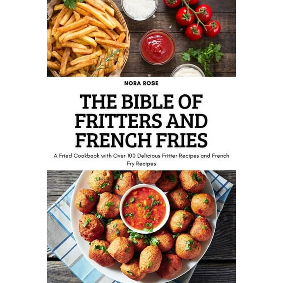 The Bible of Fritters and French Fries: A Fried Cookbook with Over 100 Delicious Fritter Recipes and French Fry Recipes, (Paperback)