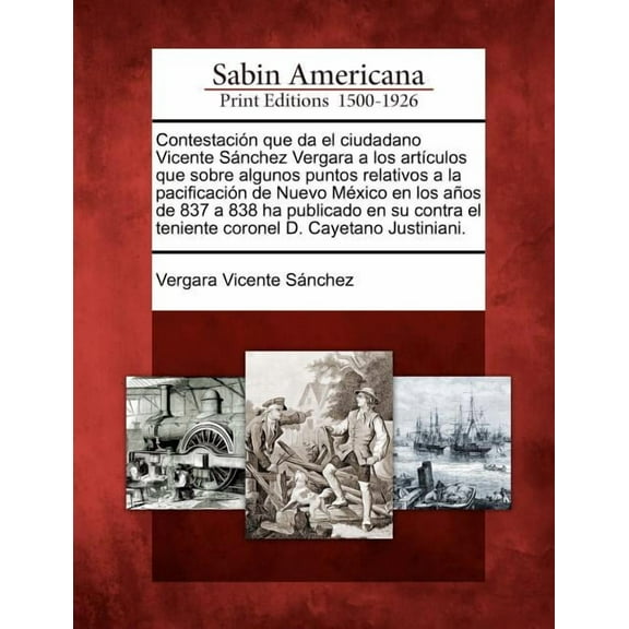 Contestacion Que Da El Ciudadano Vicente Sanchez Vergara a Los Articulos Que Sobre Algunos Puntos Relativos a la Pacificacion de Nuevo Mexico En Los Anos de 837 a 838 Ha Publicado En Su Contra El Teniente Coronel D. Cayetano Justiniani. (Paperback)