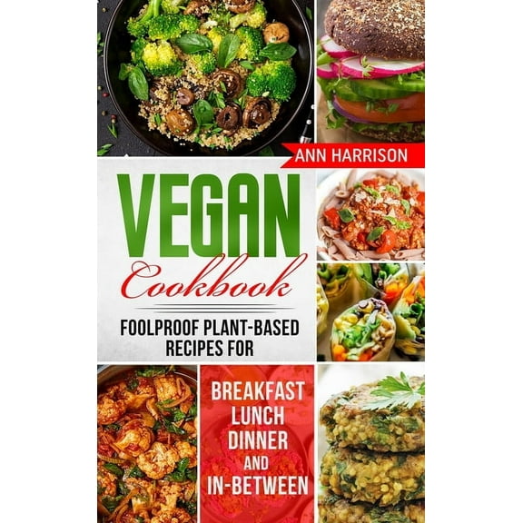Vegan Cookbook : Foolproof Plant-Based Recipes for Breakfast, Lunch, Dinner, and In-Between (Hardcover)