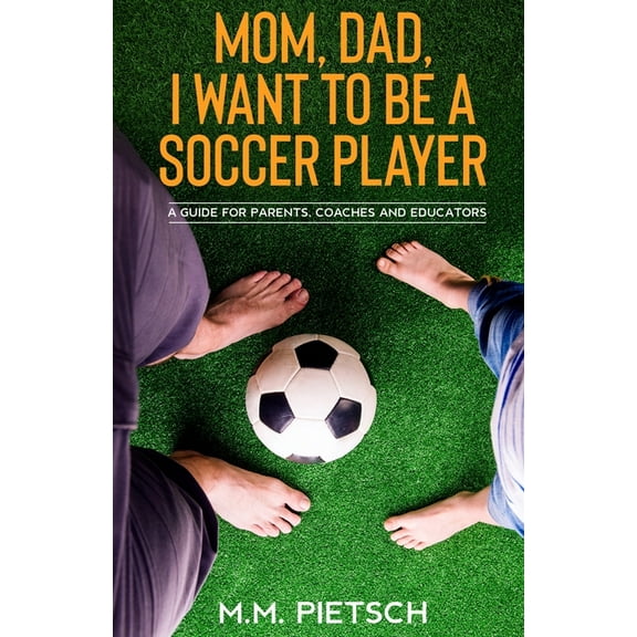 Mom, Dad, I want to be a soccer player : A guide for parents, coaches and educators. (Paperback)