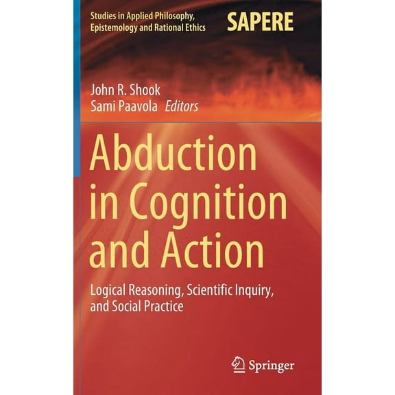 Studies in Applied Philosophy, Epistemol Abduction in Cognition and Action: Logical Reasoning, Scientific Inquiry, and Social Practice, Book 59, (Hardcover)
