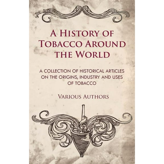 A History of Tobacco Around the World - A Collection of Historical Articles on the Origins, Industry (Paperback) by Various