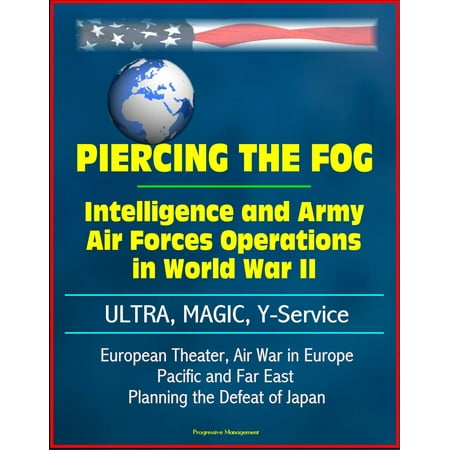 Piercing the Fog: Intelligence and Army Air Forces Operations in World War II - ULTRA, MAGIC, Y-Service, European Theater, Air War in Europe, Pacific and Far East, Planning the Defeat of Japan - (Best Intelligence Service In The World)