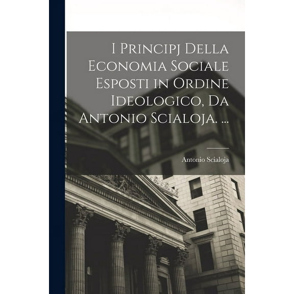 I Principj Della Economia Sociale Esposti in Ordine Ideologico, Da Antonio Scialoja. ... (Paperback)