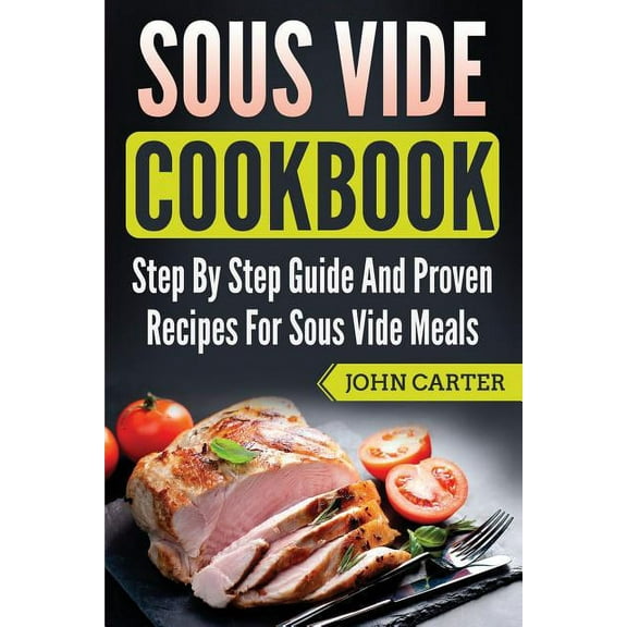 Sous Vide Cookbook: Step By Step Guide And Proven Recipes For Sous Vide Meals, (Paperback)