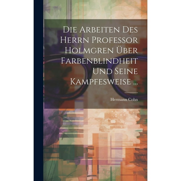 Die Arbeiten Des Herrn Professor Holmgren Über Farbenblindheit Und Seine Kampfesweise ... (Hardcover)