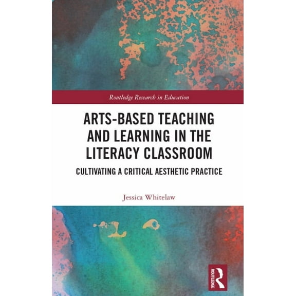 Routledge Research in Education Arts-Based Teaching and Learning in the Literacy Classroom: Cultivating a Critical Aesthetic Practice, (Hardcover)