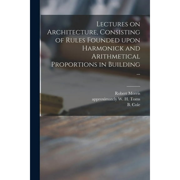Lectures on Architecture, Consisting of Rules Founded Upon Harmonick and Arithmetical Proportions in Building ... (Paperback)