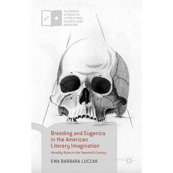 Palgrave Studies in Literature, Science  Breeding and Eugenics in the American Literary Imagination: Heredity Rules in the Twentieth Century, (Hardcover)