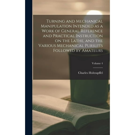 Turning and Mechanical Manipulation Intended as a Work of General Reference and Practical Instruction on the Lathe, and , (Hardcover)