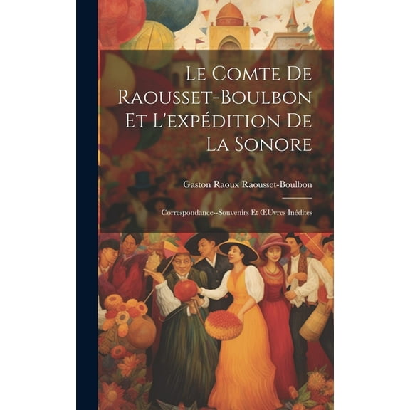 Le Comte De Raousset-Boulbon Et L'expÃ©dition De La Sonore: Correspondance--Souvenirs Et OEuvres InÃ©dites, (Hardcover)