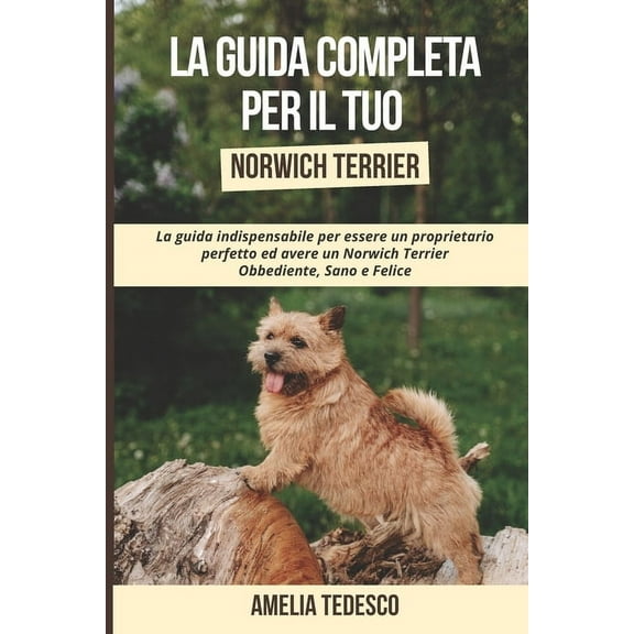 La Guida Completa per Il Tuo Norwich Terrier: La guida indispensabile per essere un proprietario perfetto ed avere un Norwich Terrier Obbediente, Sano e Felice (Paperback)