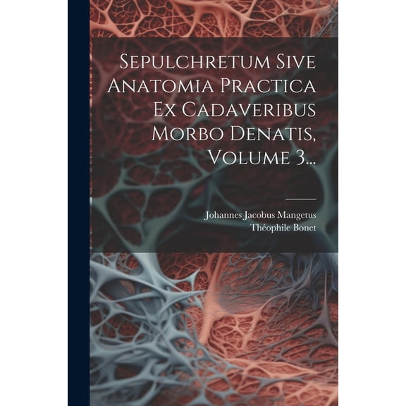 Sepulchretum Sive Anatomia Practica Ex Cadaveribus Morbo Denatis, Volume 3... (Paperback)