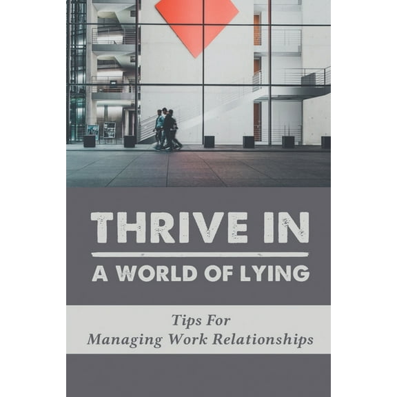 Thrive In A World Of Lying : Tips For Managing Work Relationships: Guide To Manage Working Relationships (Paperback)